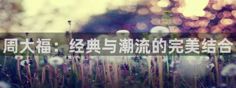 开丰娱乐姜333OO：周大福：经典与潮流的完美结合