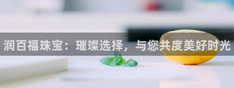 开丰娱乐优七九九47：润百福珠宝：璀璨选择，与您共度美好时光