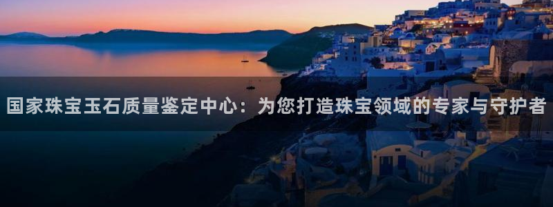 开丰娱乐体育平台：国家珠宝玉石质量鉴定中心：为您打造珠宝领域的专家与守护者