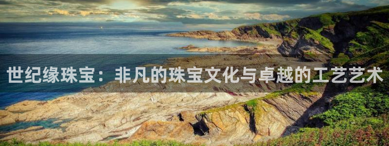 开丰娱乐登入地址：世纪缘珠宝：非凡的珠宝文化与卓越的工艺艺术