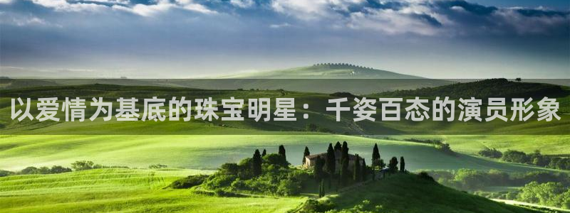 开丰娱乐左7O667：以爱情为基底的珠宝明星：千姿百态的演员形象
