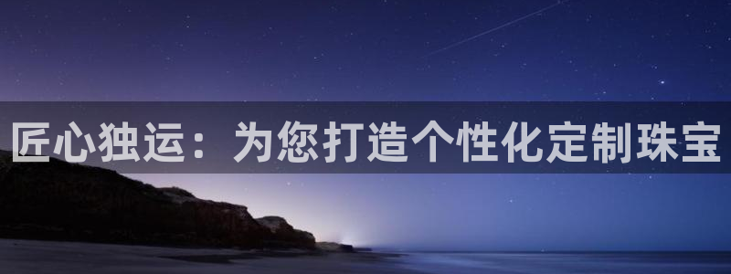 开丰娱乐月：匠心独运：为您打造个性化定制珠宝