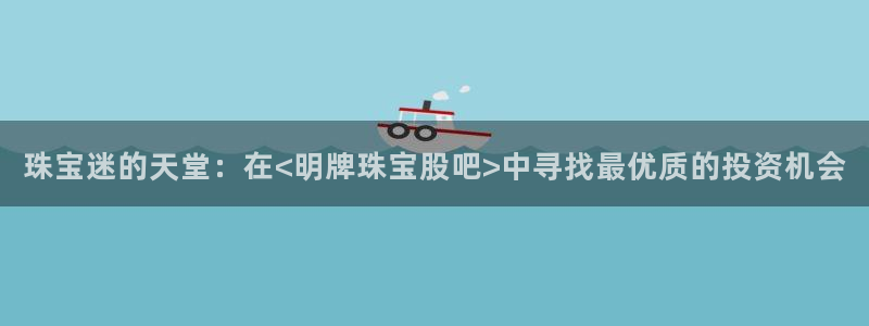 开丰娱乐网站官网首页：珠宝迷的天堂：在<明牌珠宝股吧>中寻找最优质的投资机会