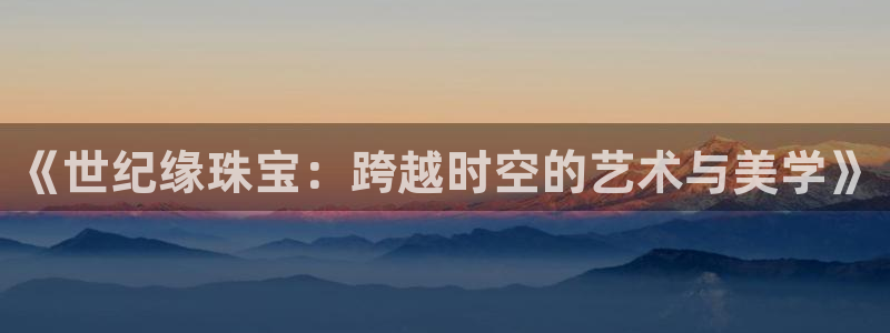 开丰娱乐网站官网下载：《世纪缘珠宝：跨越时空的艺术与美学》
