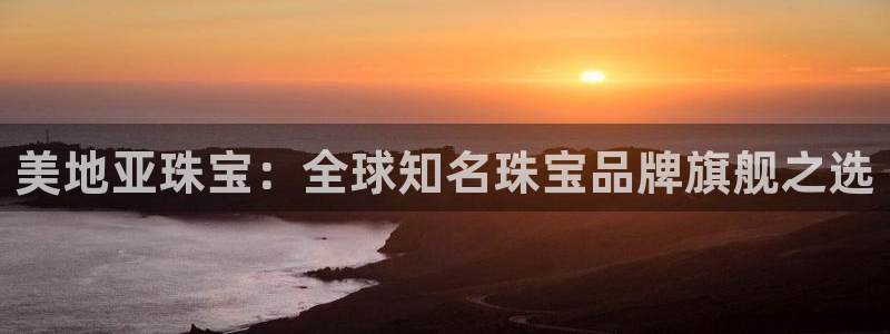 开丰娱乐官网首页：美地亚珠宝：全球知名珠宝品牌旗舰之选