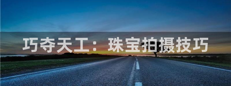 开丰娱乐违法吗：巧夺天工：珠宝拍摄技巧