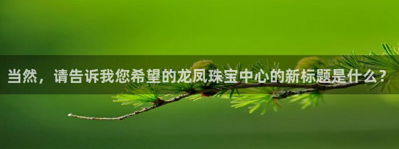 开丰娱乐登录平台：当然，请告诉我您希望的龙凤珠宝中心的新标题是什么？