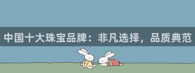 开丰娱乐登入地址在哪儿：中国十大珠宝品牌：非凡选择，品质典范