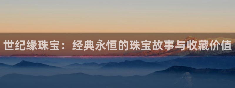 开丰娱乐登录：世纪缘珠宝：经典永恒的珠宝故事与收藏价值