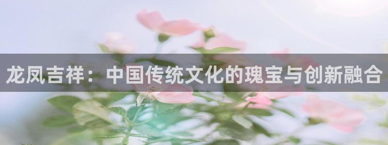 开丰娱乐山67五壹叁八：龙凤吉祥：中国传统文化的瑰宝与创新融合