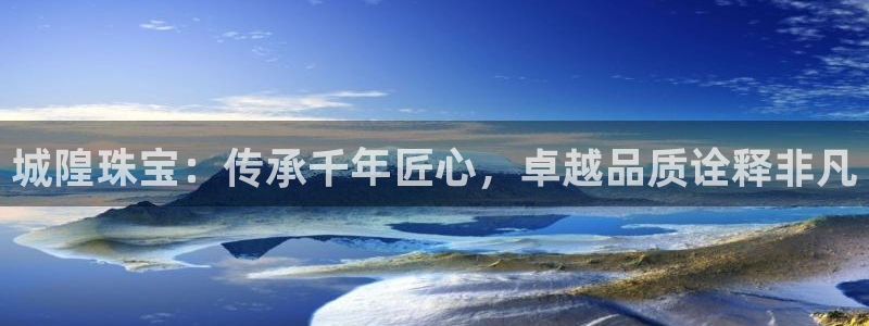 开丰娱乐官网首页：城隍珠宝：传承千年匠心，卓越品质诠释非凡