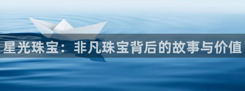 开丰娱乐登录地址入口：星光珠宝：非凡珠宝背后的故事与价值