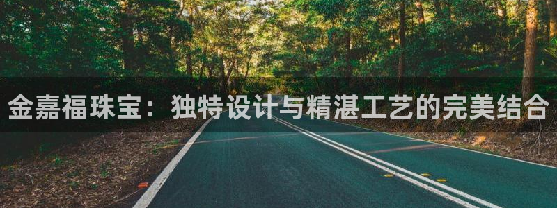 开丰娱乐平台地址电话：金嘉福珠宝：独特设计与精湛工艺的完美结合