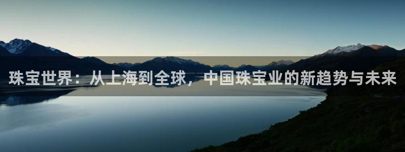 开丰娱乐注册自判官333OO：珠宝世界：从上海到全球，中国珠宝业的新趋势与未来