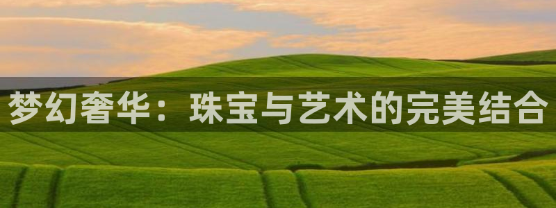 开丰娱乐测速：梦幻奢华：珠宝与艺术的完美结合