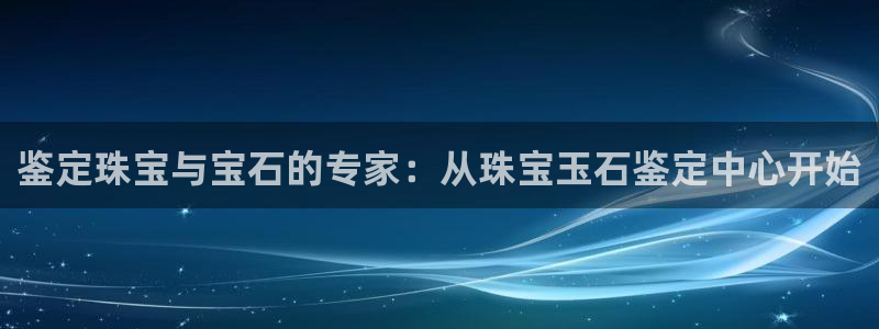 开丰娱乐官网平台网址：鉴定珠宝与宝石的专家：从珠宝玉石鉴定中心开始