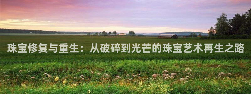 开丰娱乐测速：珠宝修复与重生：从破碎到光芒的珠宝艺术再生之路