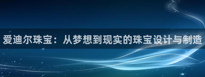 开丰娱乐：爱迪尔珠宝：从梦想到现实的珠宝设计与制造