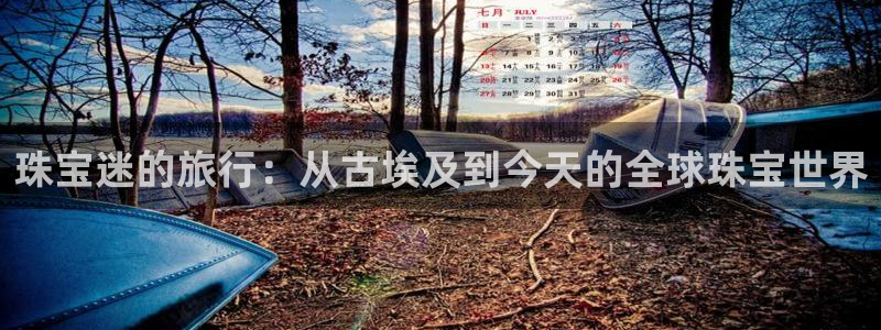 开丰娱乐登录地址入口：珠宝迷的旅行：从古埃及到今天的全球珠宝世界