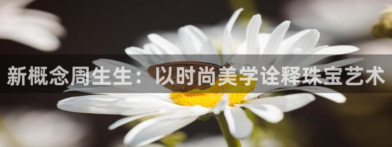 开丰娱乐除7O777：新概念周生生：以时尚美学诠释珠宝艺术
