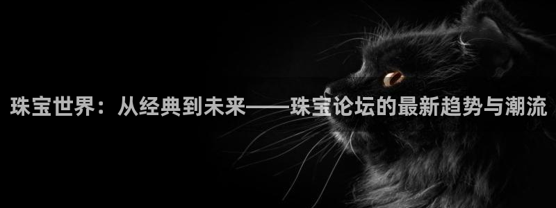 开丰娱乐前：珠宝世界：从经典到未来——珠宝论坛的最新趋势与潮流