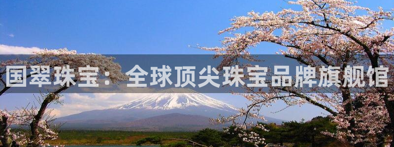 开丰娱乐山67五壹叁八：国翠珠宝：全球顶尖珠宝品牌旗舰馆