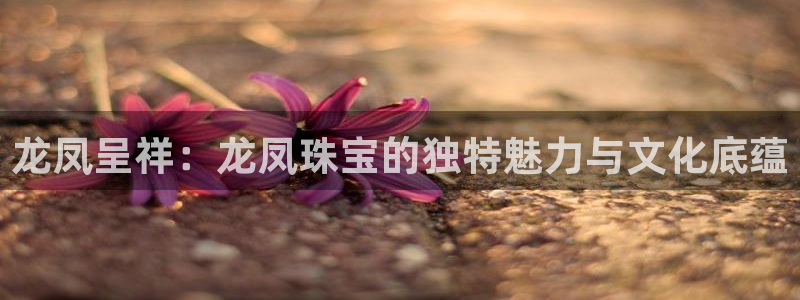 开丰娱乐体育平台：龙凤呈祥：龙凤珠宝的独特魅力与文化底蕴