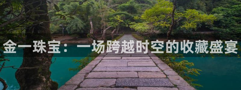 开丰娱乐万六七五一38：金一珠宝：一场跨越时空的收藏盛宴