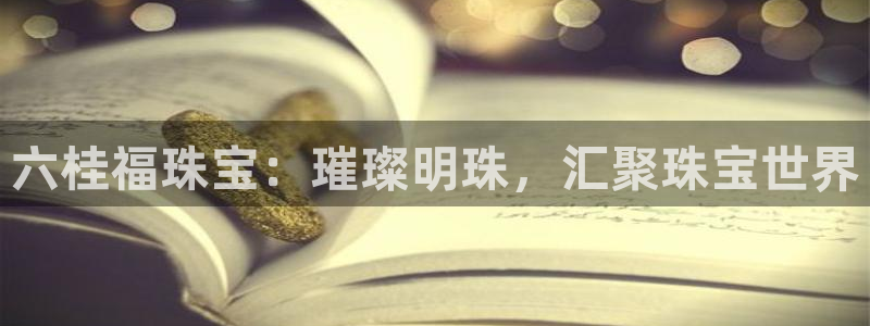 开丰娱乐官网平台：六桂福珠宝：璀璨明珠，汇聚珠宝世界