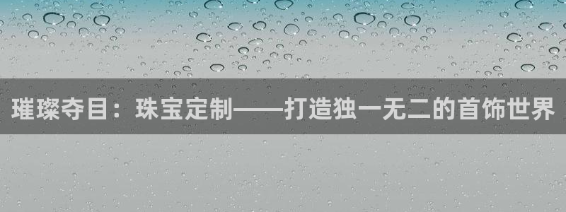 开丰娱乐平台注册：璀璨夺目：珠宝定制——打造独一无二的首饰世界