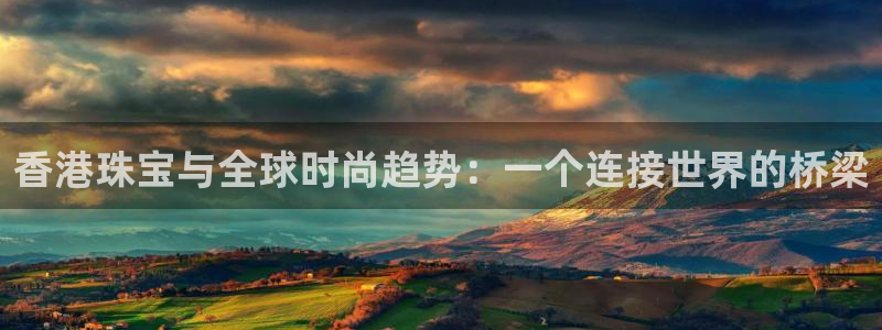 开丰娱乐平台注册地址：香港珠宝与全球时尚趋势：一个连接世界的桥梁