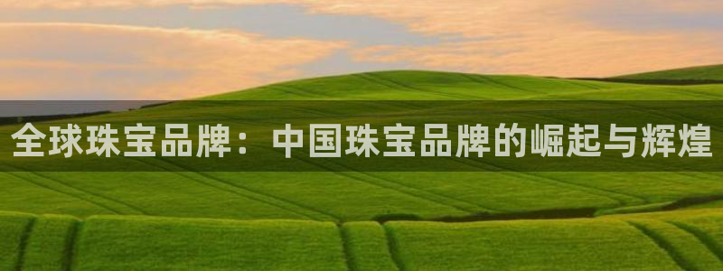 开丰娱乐天富娱乐：全球珠宝品牌：中国珠宝品牌的崛起与辉煌