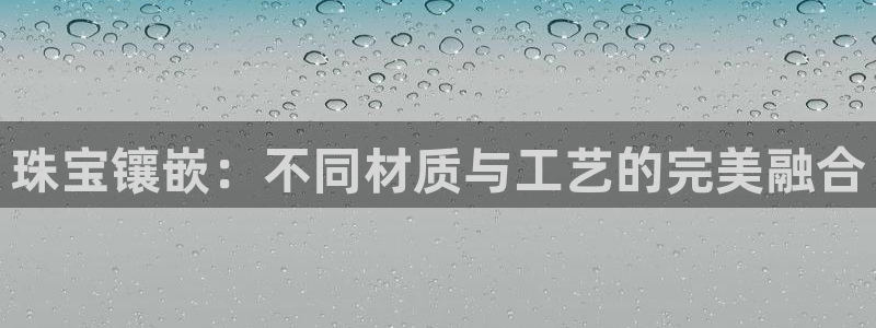开丰娱乐平台地址电话：珠宝镶嵌：不同材质与工艺的完美融合