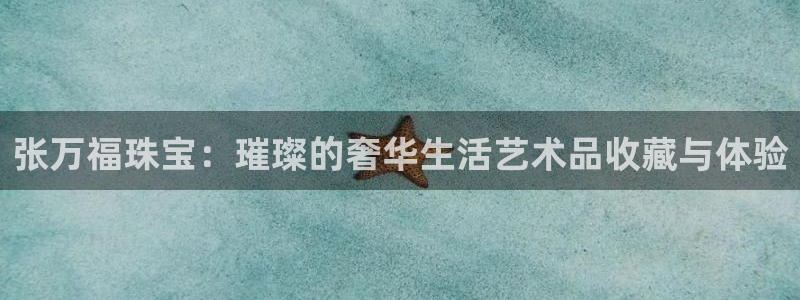 开丰娱乐新登录平台：张万福珠宝：璀璨的奢华生活艺术品收藏与体验