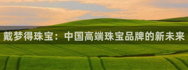 开丰娱乐天：戴梦得珠宝：中国高端珠宝品牌的新未来