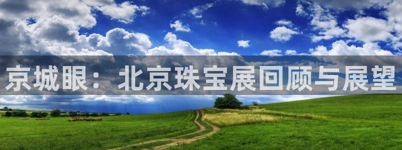 开丰娱乐山67五壹叁八：京城眼：北京珠宝展回顾与展望