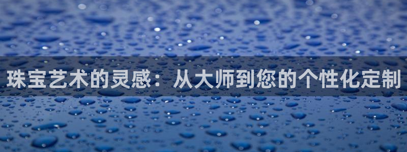 开丰娱乐注册资金多少：珠宝艺术的灵感：从大师到您的个性化定制