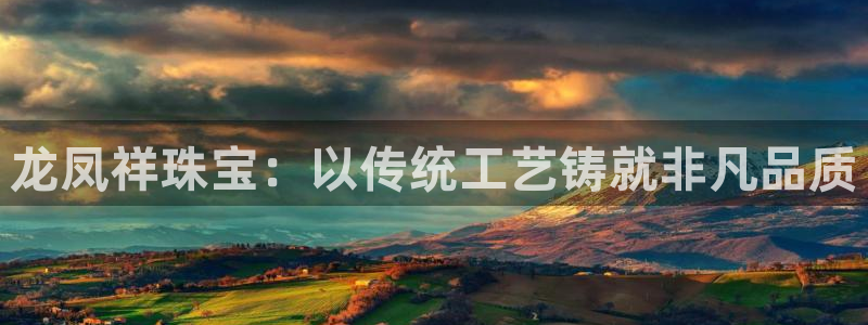 圩丰刚开的娱乐场所：龙凤祥珠宝：以传统工艺铸就非凡品质