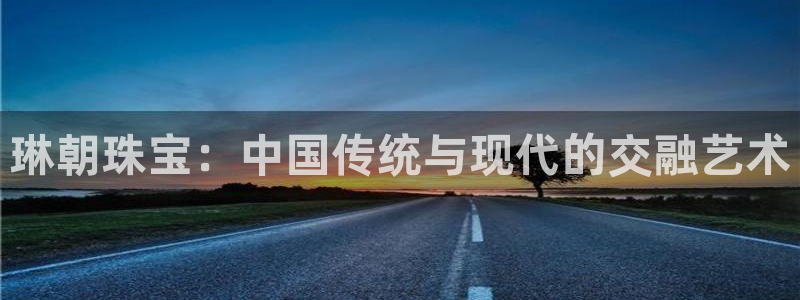 开丰娱乐登陆地址：琳朝珠宝：中国传统与现代的交融艺术