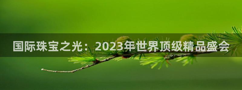 开丰娱乐更多平台：国际珠宝之光：2023年世界顶级精品盛会