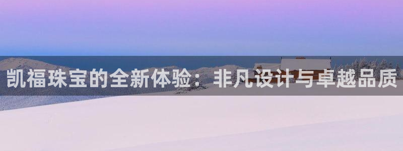 开丰娱乐怎么开转点：凯福珠宝的全新体验：非凡设计与卓越品质