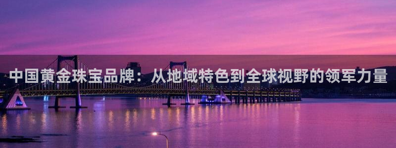 开丰娱乐怎么开转点：中国黄金珠宝品牌：从地域特色到全球视野的领军力量