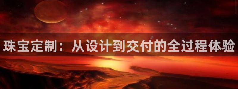 开丰娱乐网站官网入口：珠宝定制：从设计到交付的全过程体验