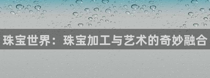 开丰娱乐平台注册时间：珠宝世界：珠宝加工与艺术的奇妙融合