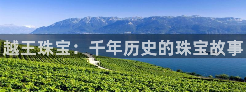 开丰娱乐左：越王珠宝：千年历史的珠宝故事