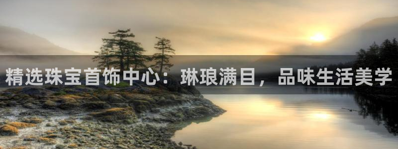 开丰娱乐平台登录：精选珠宝首饰中心：琳琅满目，品味生活美学