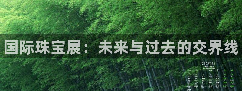 开丰娱乐后7O667：国际珠宝展：未来与过去的交界线