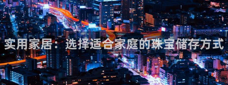 开丰娱乐网站官网下载：实用家居：选择适合家庭的珠宝储存方式