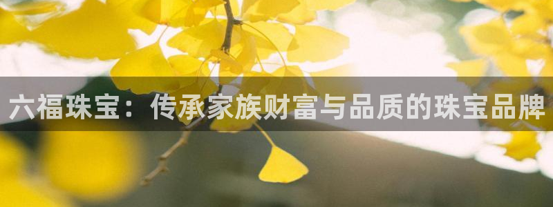 下载开丰娱乐：六福珠宝：传承家族财富与品质的珠宝品牌