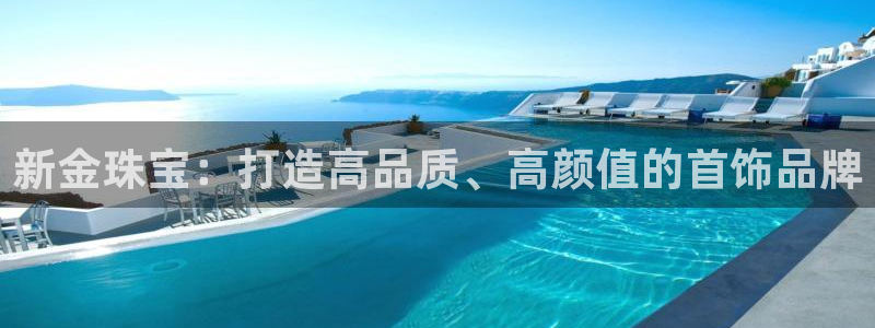 开丰娱乐网站官网：新金珠宝：打造高品质、高颜值的首饰品牌